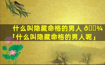 什么叫隐藏命格的男人 🌾 「什么叫隐藏命格的男人呢」